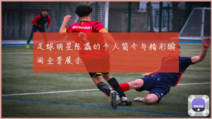 足球明星陈磊的个人简介与精彩瞬间全景展示