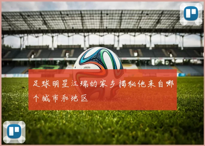 足球明星江瑞的家乡揭秘他来自哪个城市和地区