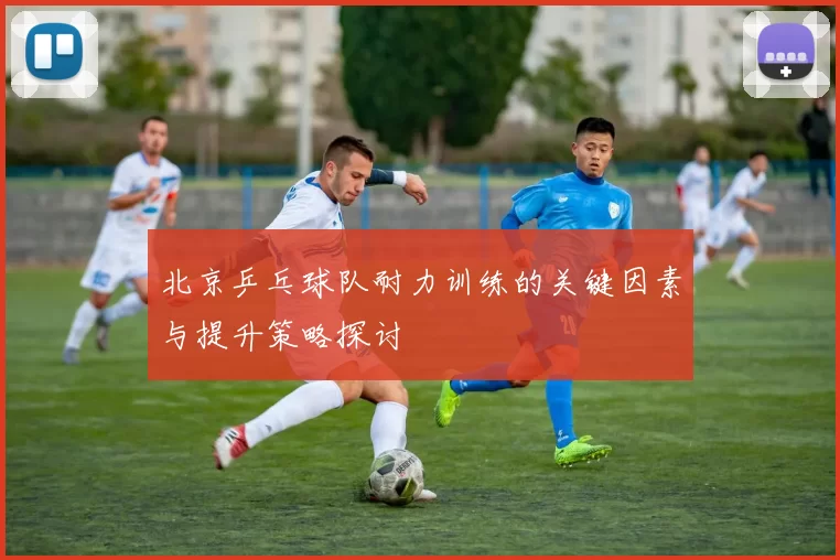 北京乒乓球队耐力训练的关键因素与提升策略探讨