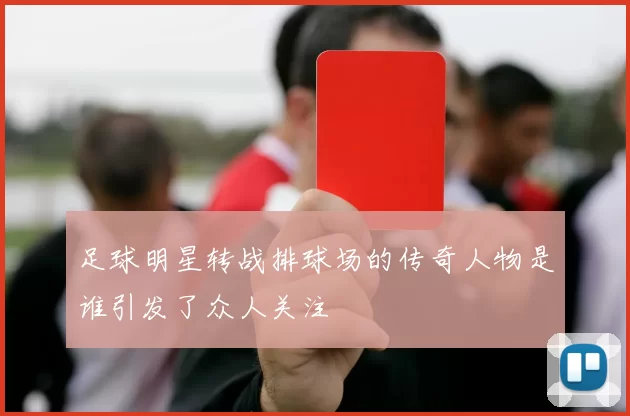 足球明星转战排球场的传奇人物是谁引发了众人关注