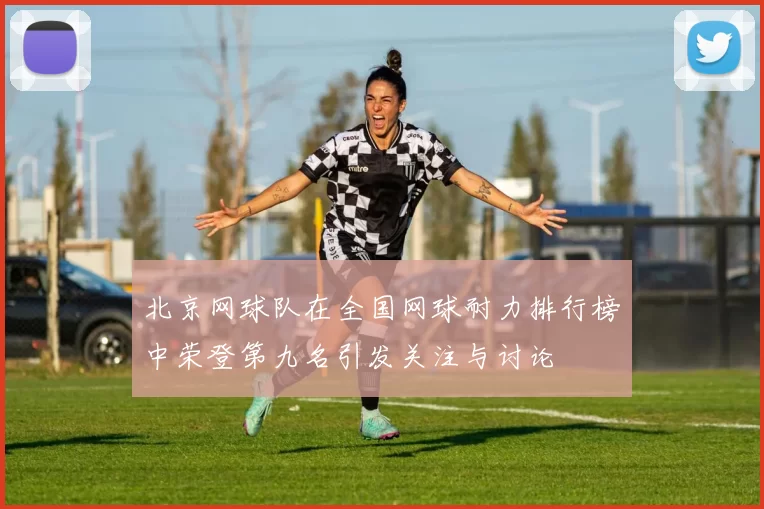 北京网球队在全国网球耐力排行榜中荣登第九名引发关注与讨论