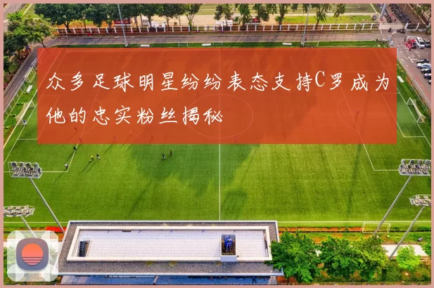 众多足球明星纷纷表态支持C罗成为他的忠实粉丝揭秘