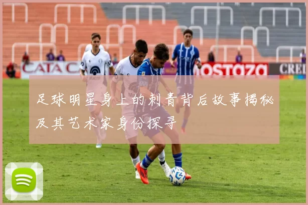 足球明星身上的刺青背后故事揭秘及其艺术家身份探寻