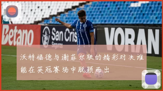 沃特福德与谢菲尔联的精彩对决谁能在英冠赛场中脱颖而出