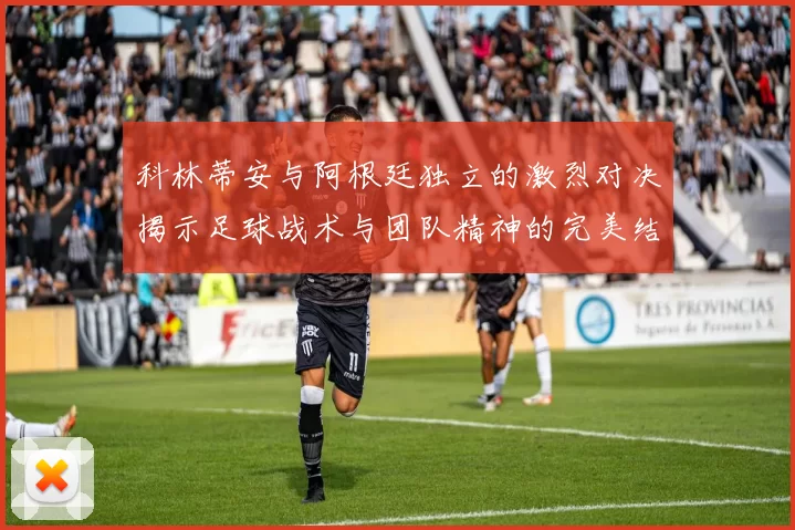 科林蒂安与阿根廷独立的激烈对决揭示足球战术与团队精神的完美结合