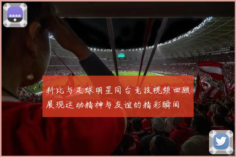 科比与足球明星同台竞技视频回顾展现运动精神与友谊的精彩瞬间