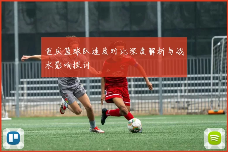 重庆篮球队速度对比深度解析与战术影响探讨