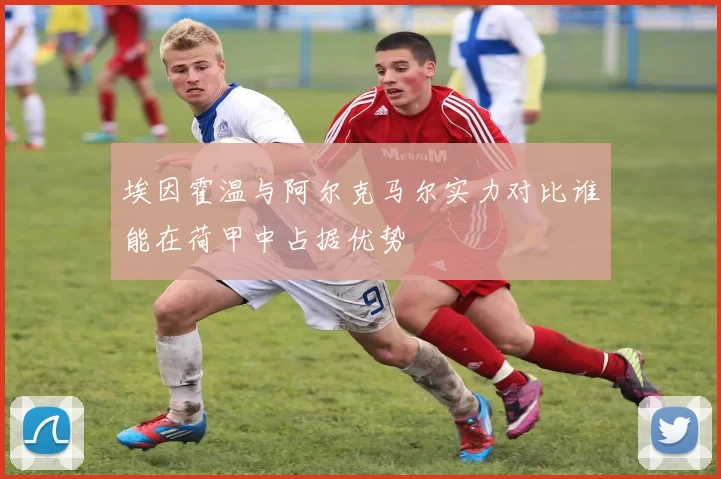 埃因霍温与阿尔克马尔实力对比谁能在荷甲中占据优势