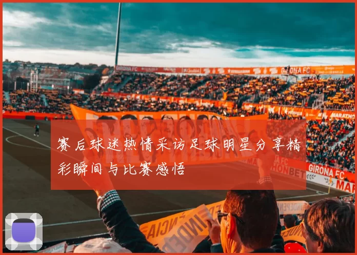 赛后球迷热情采访足球明星分享精彩瞬间与比赛感悟