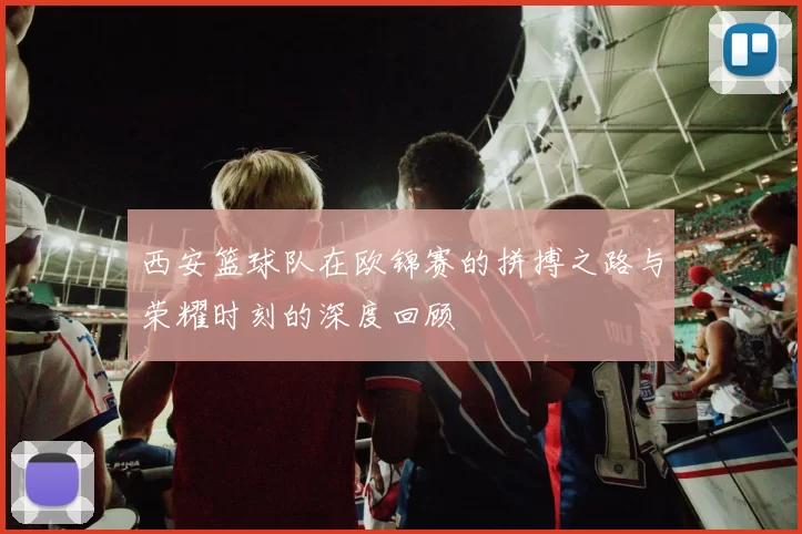 西安篮球队在欧锦赛的拼搏之路与荣耀时刻的深度回顾