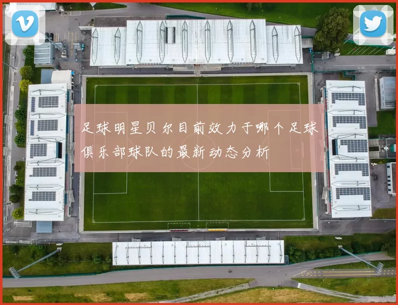 足球明星贝尔目前效力于哪个足球俱乐部球队的最新动态分析
