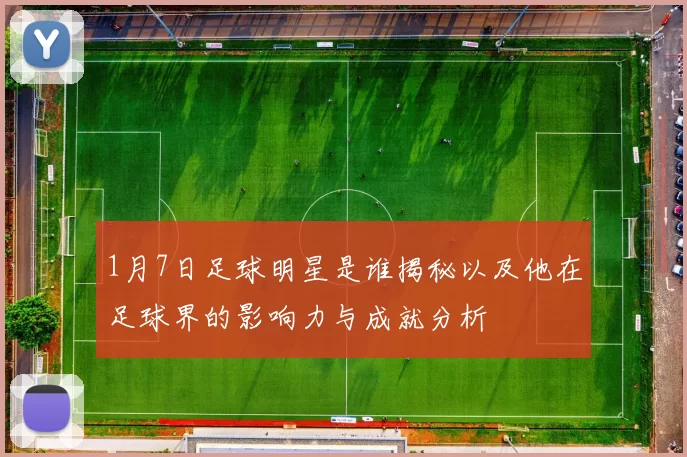 1月7日足球明星是谁揭秘以及他在足球界的影响力与成就分析