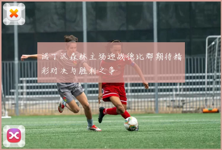 诺丁汉森林主场迎战德比郡期待精彩对决与胜利之争