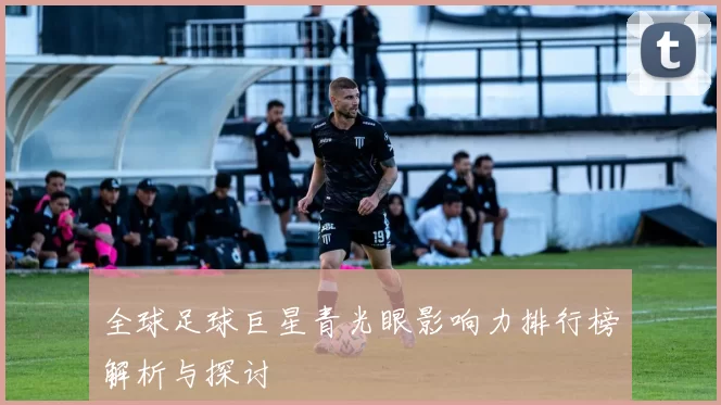 全球足球巨星青光眼影响力排行榜解析与探讨