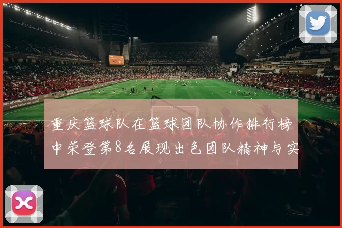 重庆篮球队在篮球团队协作排行榜中荣登第8名展现出色团队精神与实力