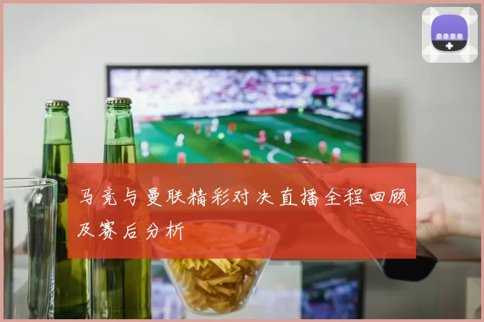 马竞与曼联精彩对决直播全程回顾及赛后分析