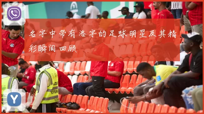 名字中带有洛字的足球明星及其精彩瞬间回顾