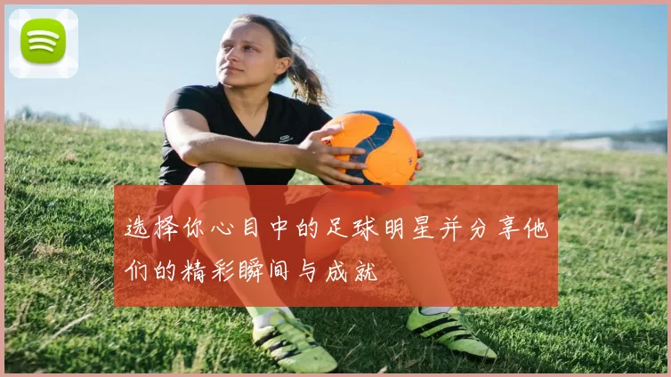 选择你心目中的足球明星并分享他们的精彩瞬间与成就