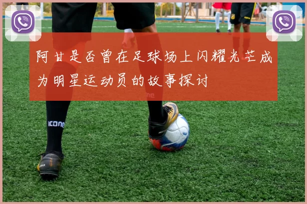 阿甘是否曾在足球场上闪耀光芒成为明星运动员的故事探讨