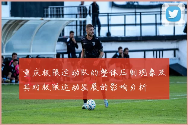 重庆极限运动队的整体压制现象及其对极限运动发展的影响分析