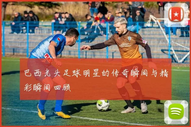巴西光头足球明星的传奇瞬间与精彩瞬间回顾