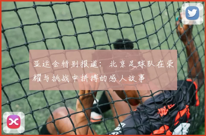 亚运会特别报道：北京足球队在荣耀与挑战中拼搏的感人故事