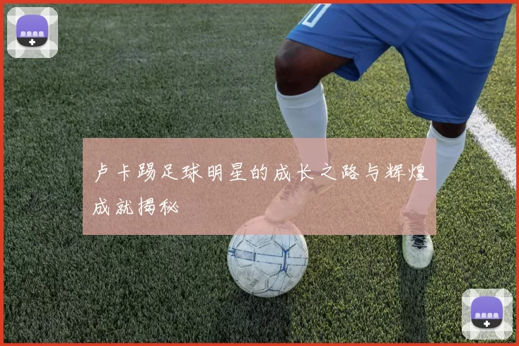 卢卡踢足球明星的成长之路与辉煌成就揭秘
