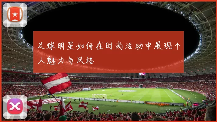 足球明星如何在时尚活动中展现个人魅力与风格
