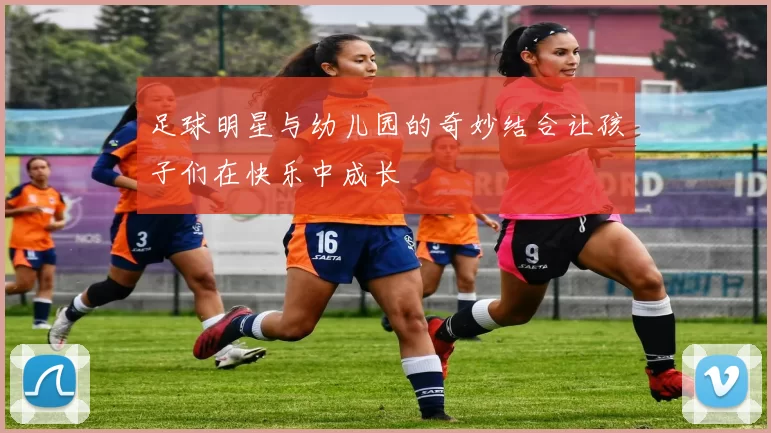 足球明星与幼儿园的奇妙结合让孩子们在快乐中成长