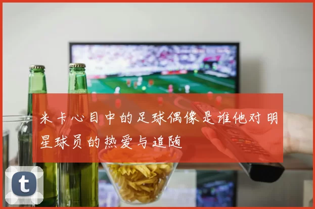 米卡心目中的足球偶像是谁他对明星球员的热爱与追随