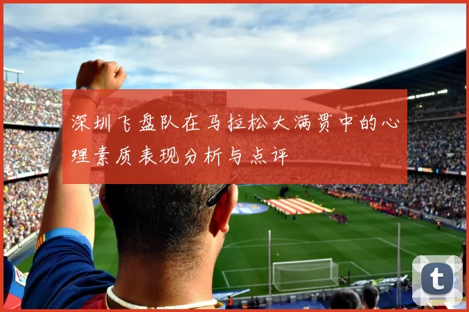 深圳飞盘队在马拉松大满贯中的心理素质表现分析与点评