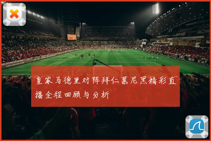 皇家马德里对阵拜仁慕尼黑精彩直播全程回顾与分析