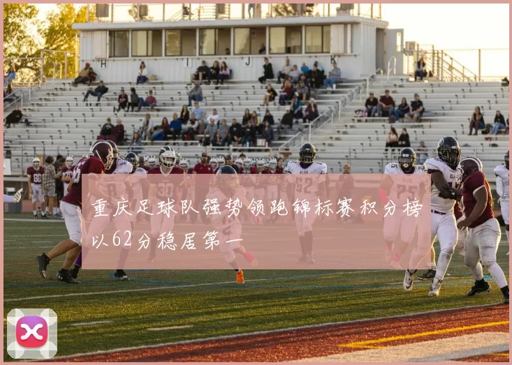 重庆足球队强势领跑锦标赛积分榜以62分稳居第一