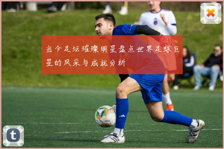 当今足坛璀璨明星盘点世界足球巨星的风采与成就分析