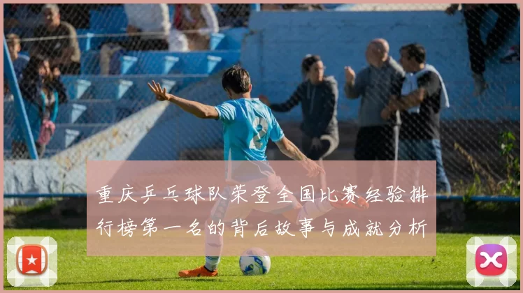 重庆乒乓球队荣登全国比赛经验排行榜第一名的背后故事与成就分析