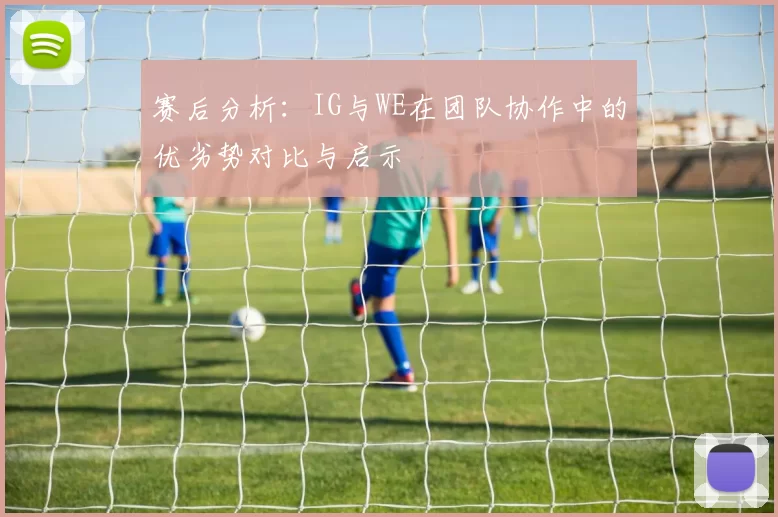 赛后分析：IG与WE在团队协作中的优劣势对比与启示