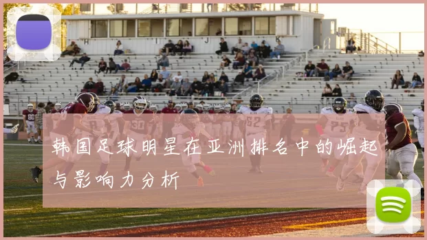 韩国足球明星在亚洲排名中的崛起与影响力分析