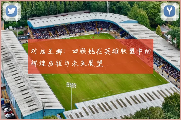 对话王娜：回顾她在英雄联盟中的辉煌历程与未来展望