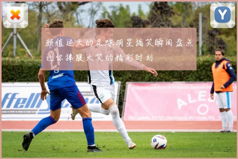 颜值逆天的足球明星搞笑瞬间盘点让你捧腹大笑的精彩时刻
