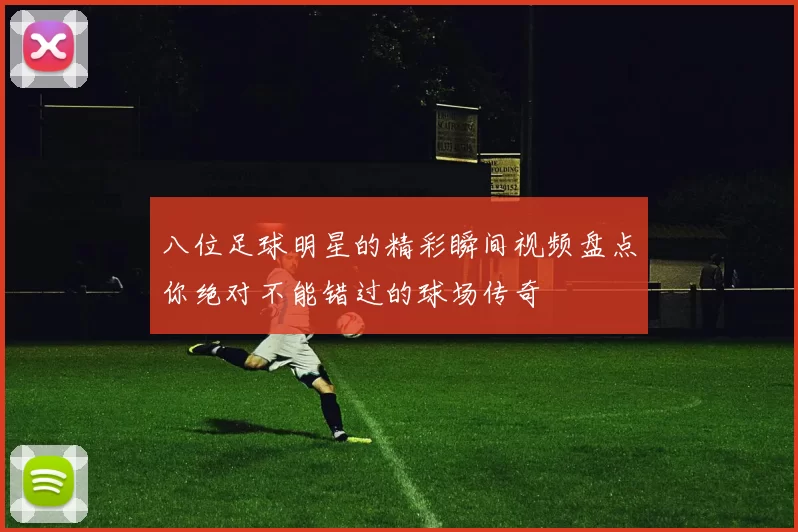 八位足球明星的精彩瞬间视频盘点你绝对不能错过的球场传奇