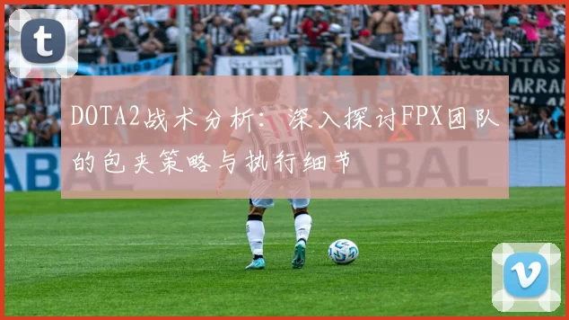DOTA2战术分析：深入探讨FPX团队的包夹策略与执行细节