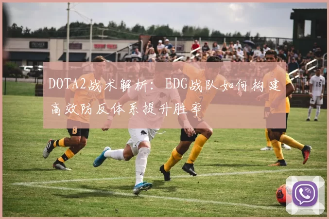 DOTA2战术解析：EDG战队如何构建高效防反体系提升胜率