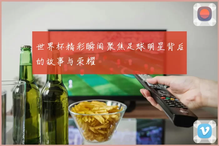 世界杯精彩瞬间聚焦足球明星背后的故事与荣耀