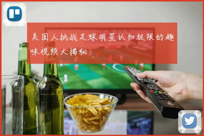 美国人挑战足球明星认知极限的趣味视频大揭秘