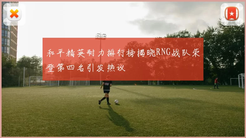 和平精英耐力排行榜揭晓RNG战队荣登第四名引发热议