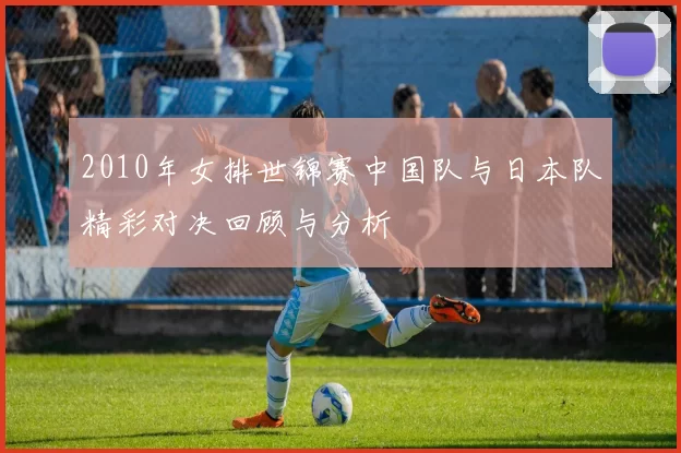 2010年女排世锦赛中国队与日本队精彩对决回顾与分析