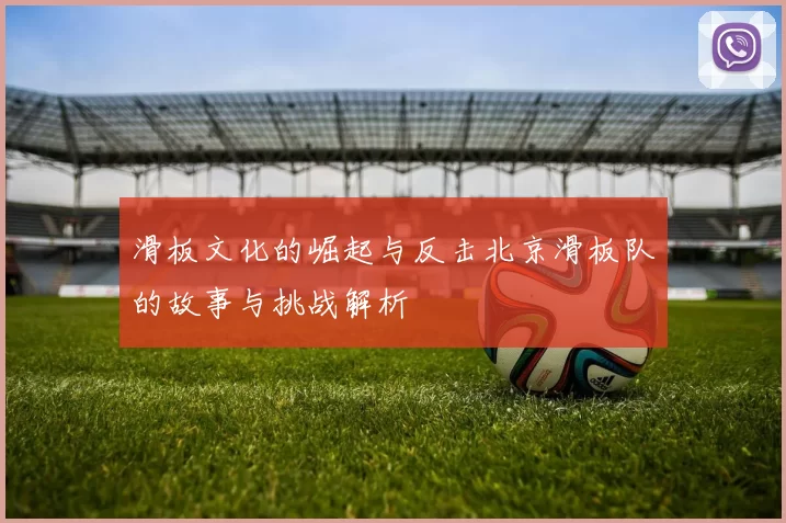 滑板文化的崛起与反击北京滑板队的故事与挑战解析