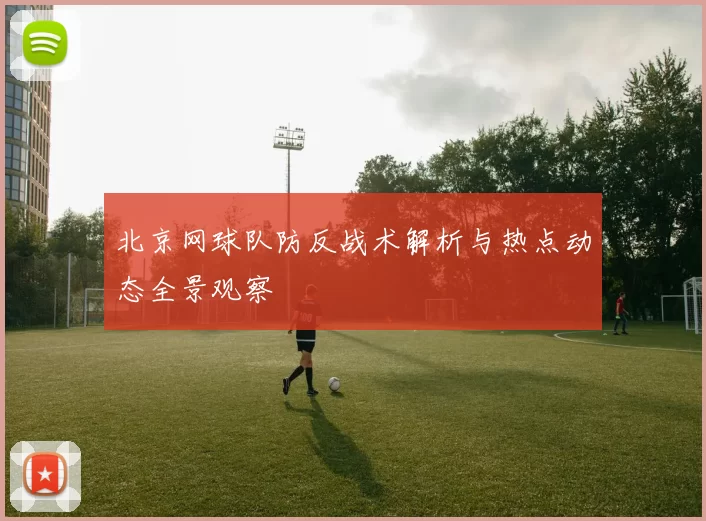 北京网球队防反战术解析与热点动态全景观察