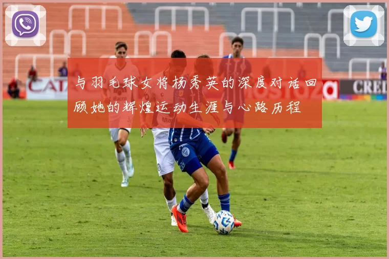 与羽毛球女将杨秀英的深度对话回顾她的辉煌运动生涯与心路历程