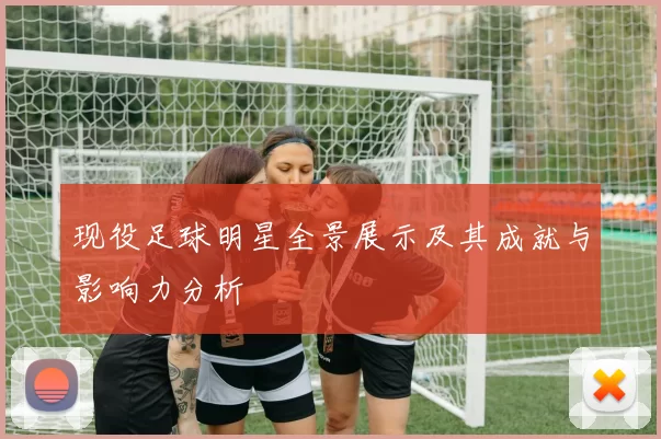 现役足球明星全景展示及其成就与影响力分析